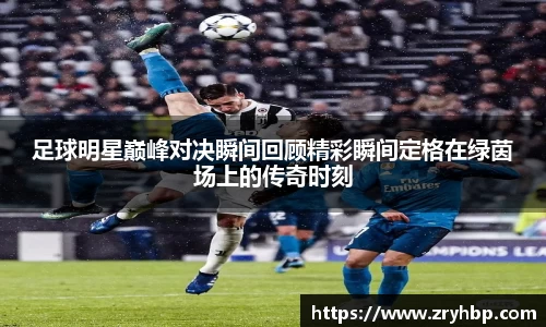 足球明星巅峰对决瞬间回顾精彩瞬间定格在绿茵场上的传奇时刻