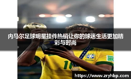内马尔足球明星挂件热销让你的球迷生活更加精彩与时尚
