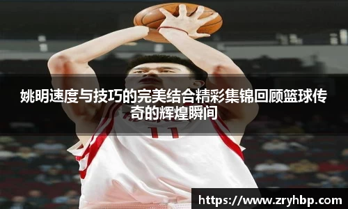 姚明速度与技巧的完美结合精彩集锦回顾篮球传奇的辉煌瞬间