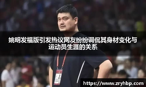 姚明发福版引发热议网友纷纷调侃其身材变化与运动员生涯的关系