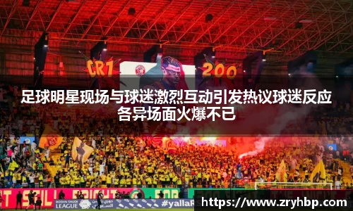 足球明星现场与球迷激烈互动引发热议球迷反应各异场面火爆不已