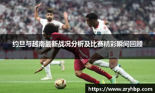 约旦与越南最新战况分析及比赛精彩瞬间回顾