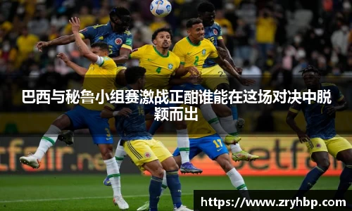 巴西与秘鲁小组赛激战正酣谁能在这场对决中脱颖而出
