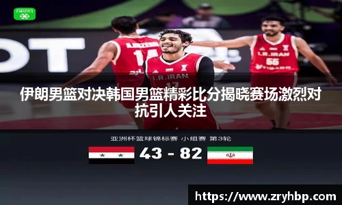 伊朗男篮对决韩国男篮精彩比分揭晓赛场激烈对抗引人关注