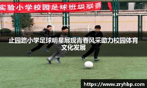 止园路小学足球明星展现青春风采助力校园体育文化发展