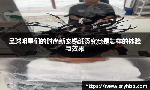 足球明星们的时尚新宠锡纸烫究竟是怎样的体验与效果
