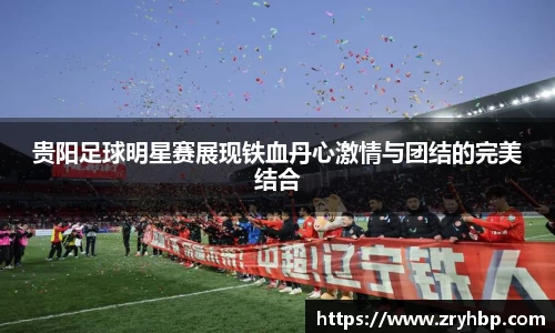 贵阳足球明星赛展现铁血丹心激情与团结的完美结合